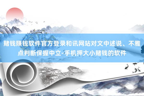 赌钱赚钱软件官方登录和讯网站对文中述说、不雅点判断保握中立-手机押大小赌钱的软件