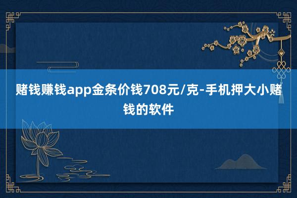 赌钱赚钱app金条价钱708元/克-手机押大小赌钱的软件