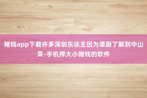 赌钱app下载许多深圳东谈主因为谭厨了解到中山菜-手机押大小赌钱的软件