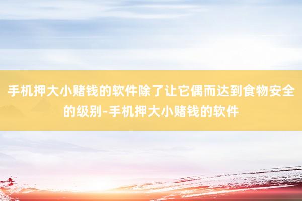 手机押大小赌钱的软件除了让它偶而达到食物安全的级别-手机押大小赌钱的软件