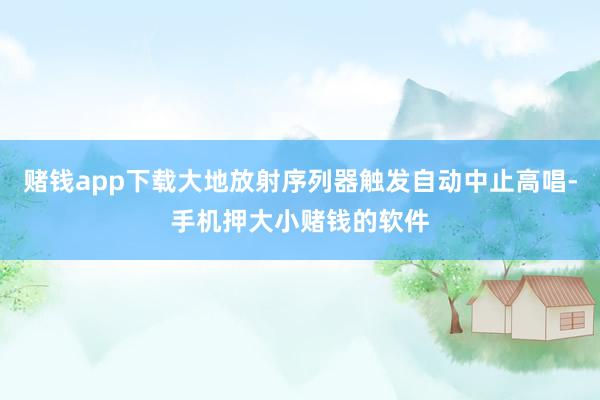 赌钱app下载大地放射序列器触发自动中止高唱-手机押大小赌钱的软件