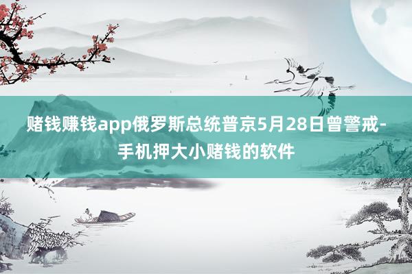 赌钱赚钱app　　俄罗斯总统普京5月28日曾警戒-手机押大小赌钱的软件