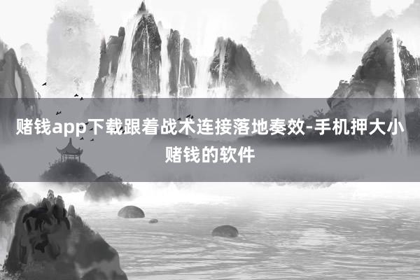 赌钱app下载跟着战术连接落地奏效-手机押大小赌钱的软件