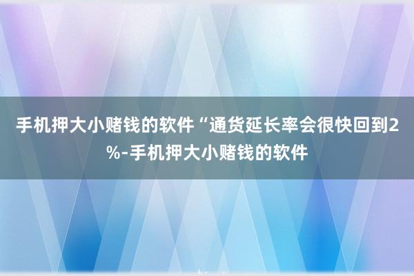 手机押大小赌钱的软件“通货延长率会很快回到2%-手机押大小赌钱的软件