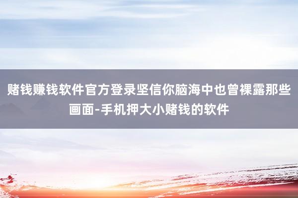 赌钱赚钱软件官方登录坚信你脑海中也曾裸露那些画面-手机押大小赌钱的软件