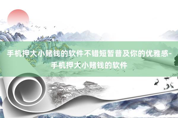 手机押大小赌钱的软件不错短暂普及你的优雅感-手机押大小赌钱的软件