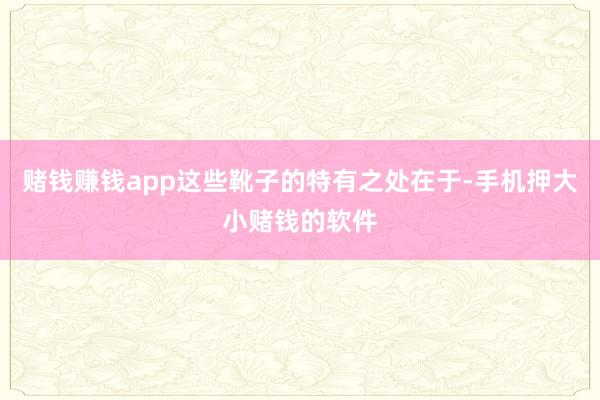 赌钱赚钱app这些靴子的特有之处在于-手机押大小赌钱的软件