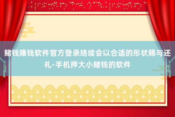 赌钱赚钱软件官方登录络续会以合适的形状赐与还礼-手机押大小赌钱的软件