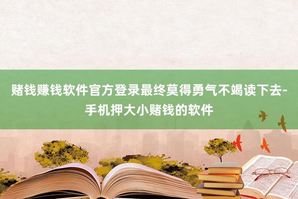 赌钱赚钱软件官方登录最终莫得勇气不竭读下去-手机押大小赌钱的软件