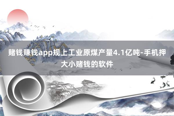 赌钱赚钱app规上工业原煤产量4.1亿吨-手机押大小赌钱的软件