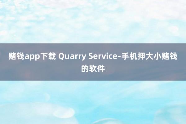 赌钱app下载 Quarry Service-手机押大小赌钱的软件