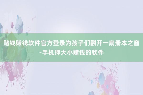 赌钱赚钱软件官方登录为孩子们翻开一扇册本之窗-手机押大小赌钱的软件