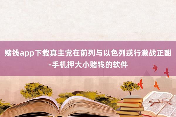 赌钱app下载真主党在前列与以色列戎行激战正酣-手机押大小赌钱的软件