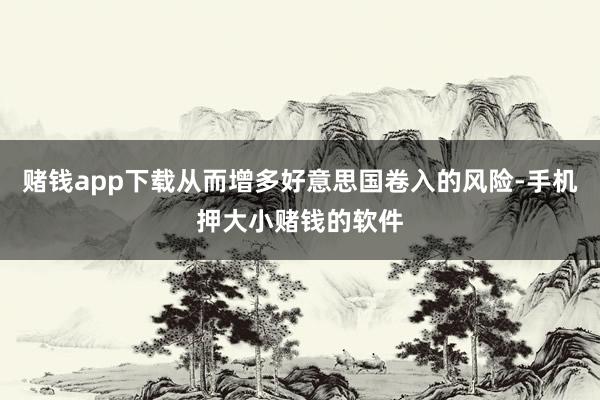 赌钱app下载从而增多好意思国卷入的风险-手机押大小赌钱的软件