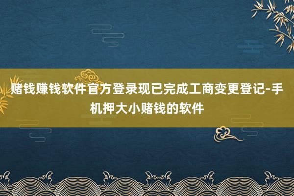 赌钱赚钱软件官方登录现已完成工商变更登记-手机押大小赌钱的软件