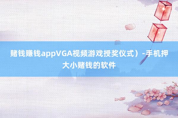赌钱赚钱appVGA视频游戏授奖仪式）-手机押大小赌钱的软件
