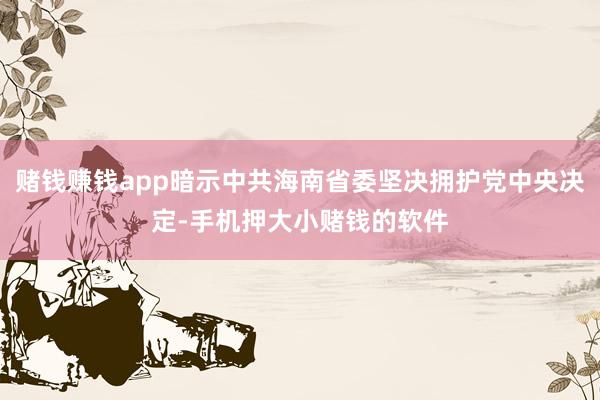 赌钱赚钱app暗示中共海南省委坚决拥护党中央决定-手机押大小赌钱的软件
