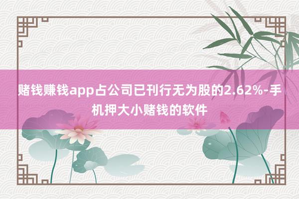 赌钱赚钱app占公司已刊行无为股的2.62%-手机押大小赌钱的软件