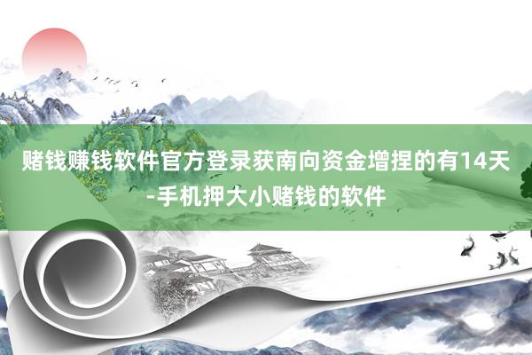 赌钱赚钱软件官方登录获南向资金增捏的有14天-手机押大小赌钱的软件