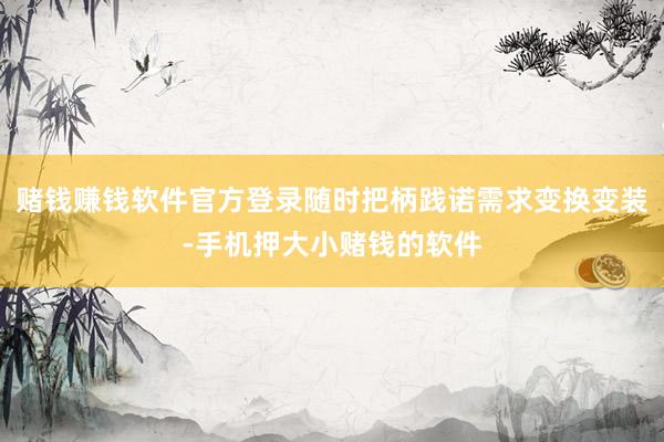 赌钱赚钱软件官方登录随时把柄践诺需求变换变装-手机押大小赌钱的软件