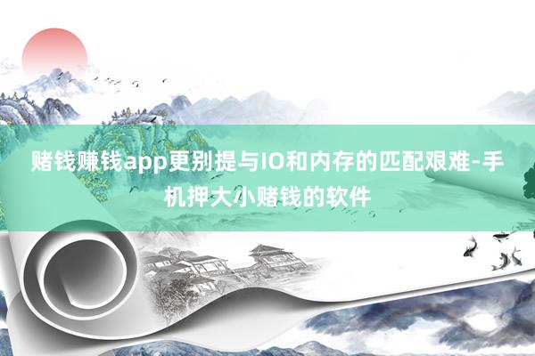 赌钱赚钱app更别提与IO和内存的匹配艰难-手机押大小赌钱的软件
