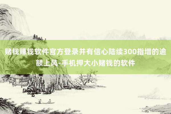 赌钱赚钱软件官方登录并有信心陆续300指增的逾额上风-手机押大小赌钱的软件