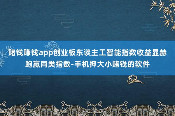 赌钱赚钱app创业板东谈主工智能指数收益显赫跑赢同类指数-手机押大小赌钱的软件