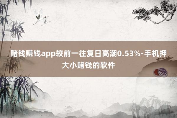 赌钱赚钱app较前一往复日高潮0.53%-手机押大小赌钱的软件