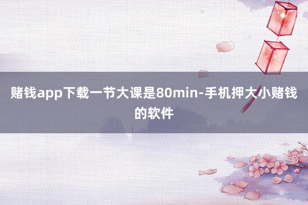 赌钱app下载一节大课是80min-手机押大小赌钱的软件
