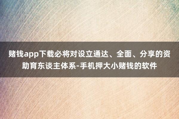赌钱app下载必将对设立通达、全面、分享的资助育东谈主体系-手机押大小赌钱的软件