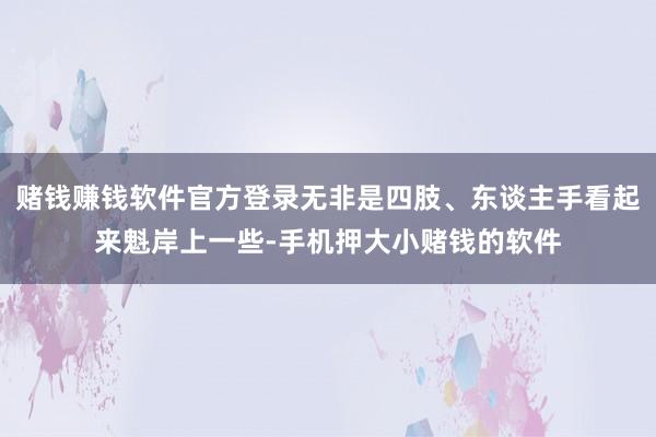 赌钱赚钱软件官方登录无非是四肢、东谈主手看起来魁岸上一些-手机押大小赌钱的软件