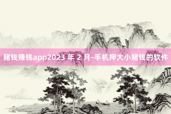 赌钱赚钱app2023 年 2 月-手机押大小赌钱的软件