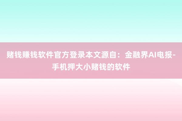 赌钱赚钱软件官方登录本文源自：金融界AI电报-手机押大小赌钱的软件