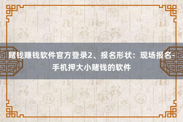 赌钱赚钱软件官方登录2、报名形状：现场报名-手机押大小赌钱的软件