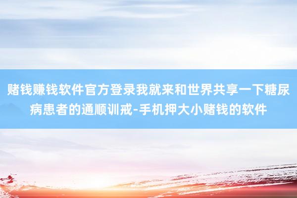 赌钱赚钱软件官方登录我就来和世界共享一下糖尿病患者的通顺训戒-手机押大小赌钱的软件