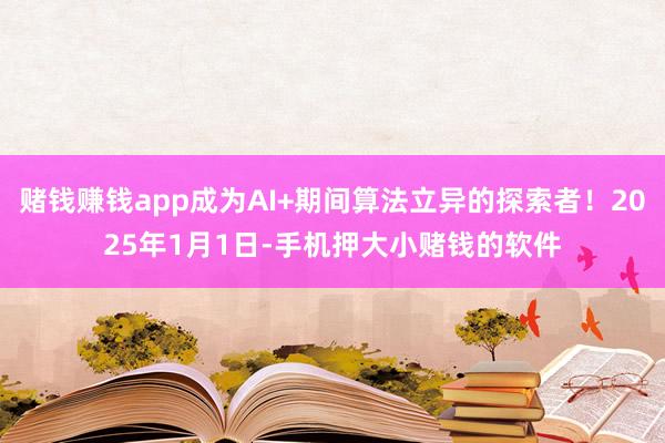 赌钱赚钱app成为AI+期间算法立异的探索者！2025年1月1日-手机押大小赌钱的软件