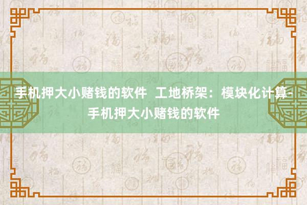 手机押大小赌钱的软件  工地桥架：模块化计算-手机押大小赌钱的软件