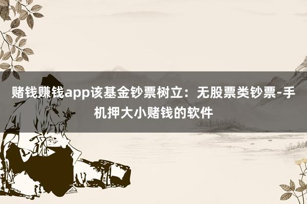 赌钱赚钱app该基金钞票树立：无股票类钞票-手机押大小赌钱的软件