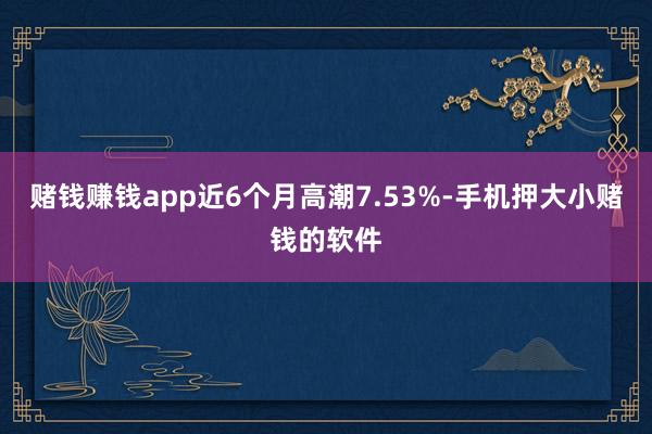 赌钱赚钱app近6个月高潮7.53%-手机押大小赌钱的软件