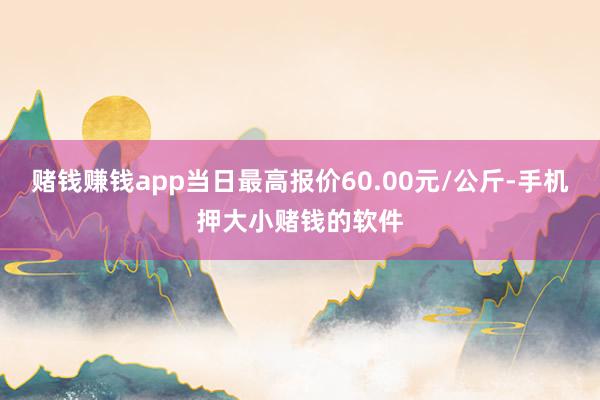 赌钱赚钱app当日最高报价60.00元/公斤-手机押大小赌钱的软件