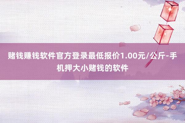 赌钱赚钱软件官方登录最低报价1.00元/公斤-手机押大小赌钱的软件