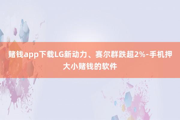 赌钱app下载LG新动力、赛尔群跌超2%-手机押大小赌钱的软件