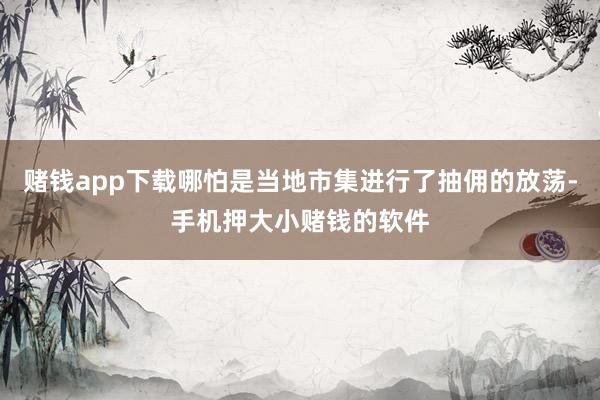 赌钱app下载哪怕是当地市集进行了抽佣的放荡-手机押大小赌钱的软件