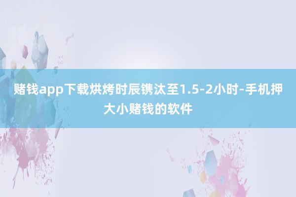 赌钱app下载烘烤时辰镌汰至1.5-2小时-手机押大小赌钱的软件