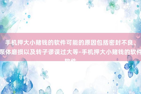 手机押大小赌钱的软件可能的原因包括密封不良、泵体磨损以及转子谬误过大等-手机押大小赌钱的软件