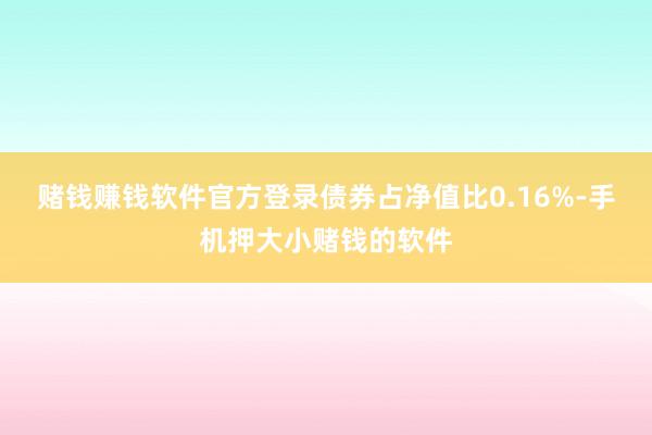 赌钱赚钱软件官方登录债券占净值比0.16%-手机押大小赌钱的软件