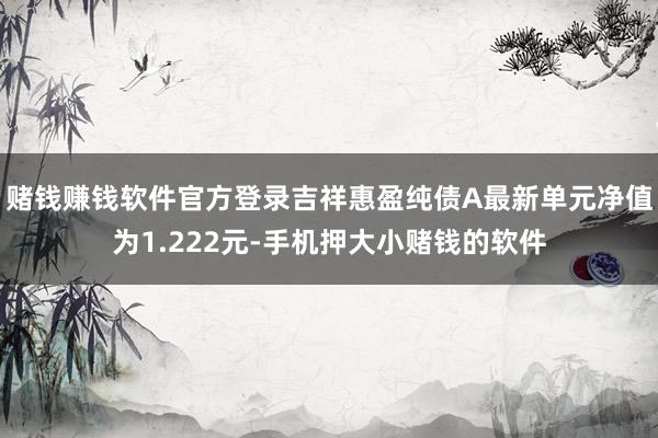 赌钱赚钱软件官方登录吉祥惠盈纯债A最新单元净值为1.222元-手机押大小赌钱的软件