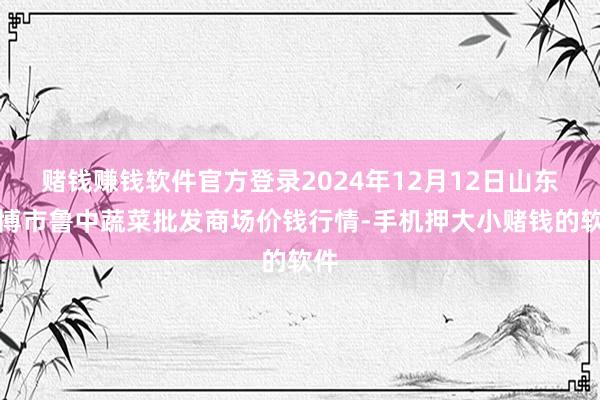 赌钱赚钱软件官方登录2024年12月12日山东淄博市鲁中蔬菜批发商场价钱行情-手机押大小赌钱的软件