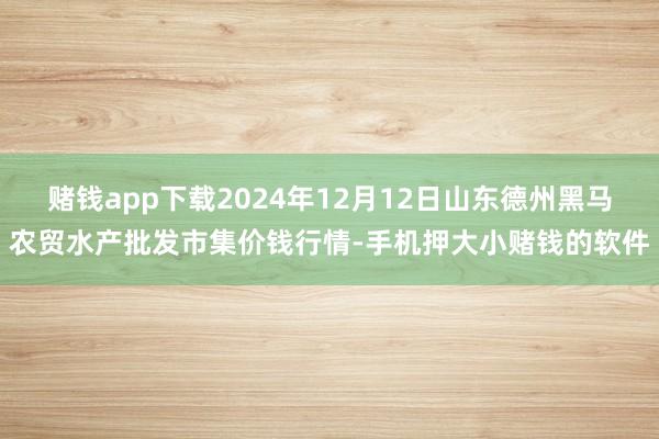 赌钱app下载2024年12月12日山东德州黑马农贸水产批发市集价钱行情-手机押大小赌钱的软件