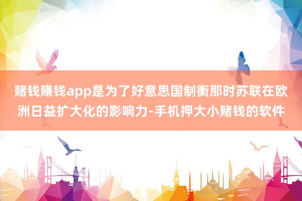 赌钱赚钱app是为了好意思国制衡那时苏联在欧洲日益扩大化的影响力-手机押大小赌钱的软件